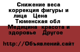 Снижение веса,коррекция фигуры и лица › Цена ­ 300 - Тюменская обл. Медицина, красота и здоровье » Другое   